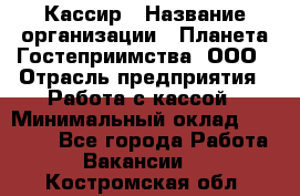 Кассир › Название организации ­ Планета Гостеприимства, ООО › Отрасль предприятия ­ Работа с кассой › Минимальный оклад ­ 15 000 - Все города Работа » Вакансии   . Костромская обл.